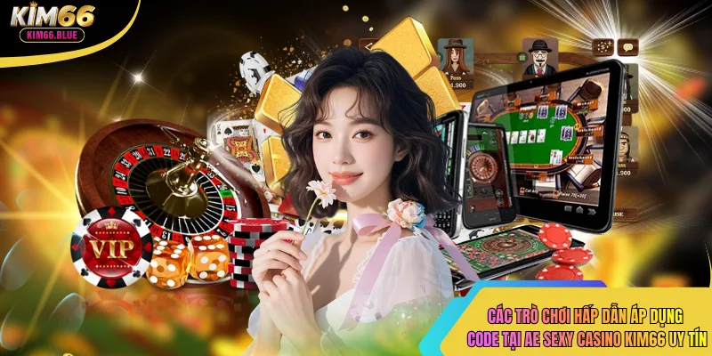 Các trò chơi hấp dẫn áp dụng Code tại ae sexy casino kim66 uy tín