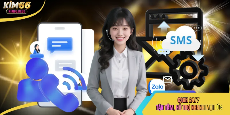CSKH 24/7 tận tâm, hỗ trợ nhanh mọi lúc