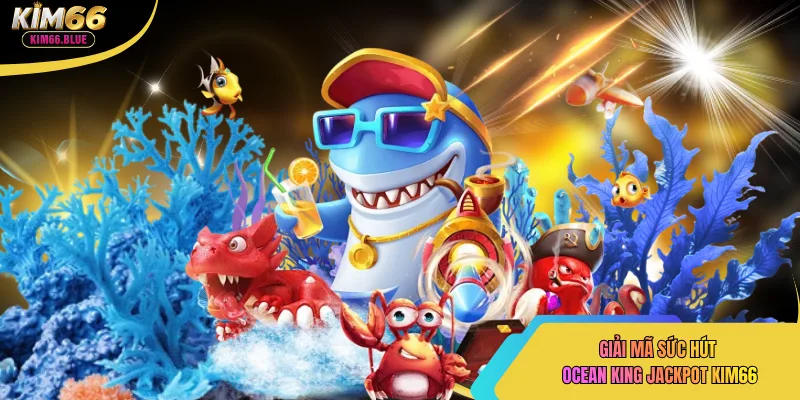 Giải mã sức hút ocean king jackpot kim66